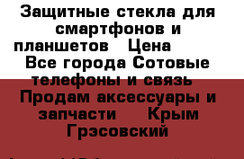 Защитные стекла для смартфонов и планшетов › Цена ­ 100 - Все города Сотовые телефоны и связь » Продам аксессуары и запчасти   . Крым,Грэсовский
